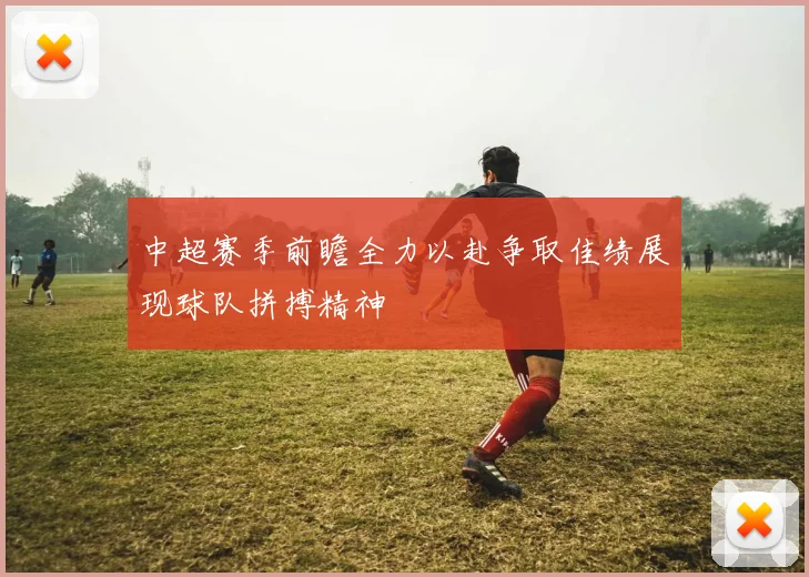 中超赛季前瞻全力以赴争取佳绩展现球队拼搏精神