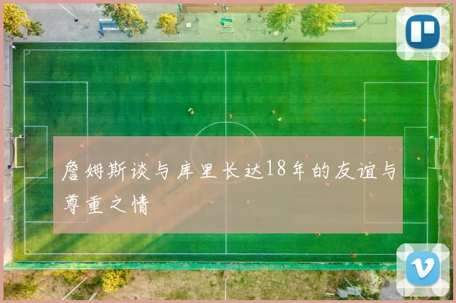 詹姆斯谈与库里长达18年的友谊与尊重之情
