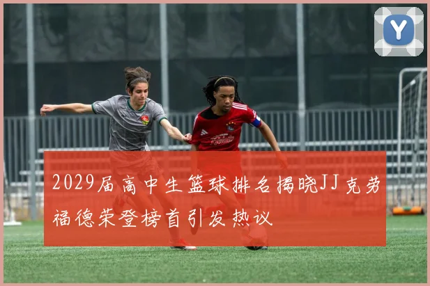 2029届高中生篮球排名揭晓JJ克劳福德荣登榜首引发热议