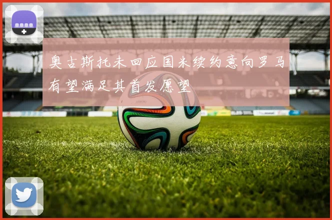 奥古斯托未回应国米续约意向罗马有望满足其首发愿望