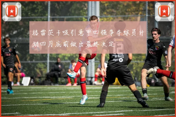 格雷茨卡吸引意甲四强争夺球员计划四月底前做出最终决定