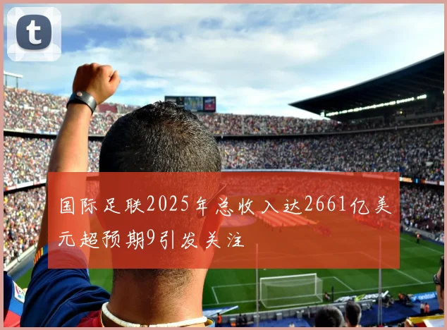 国际足联2025年总收入达2661亿美元超预期9引发关注