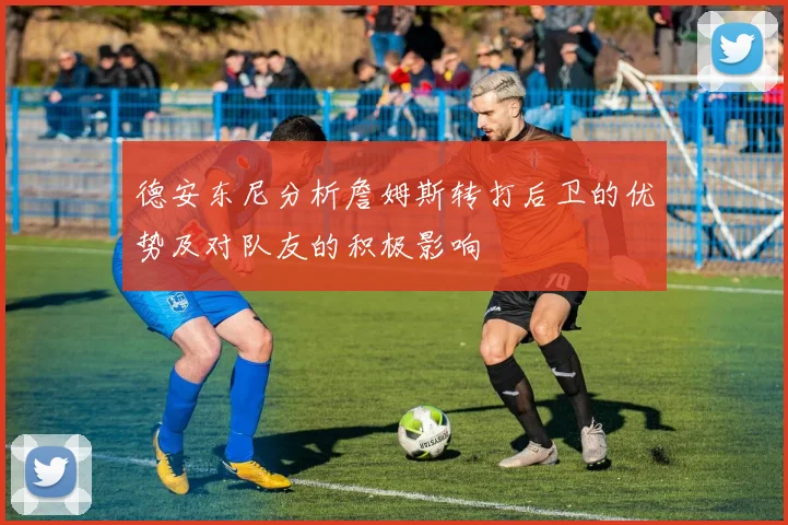 德安东尼分析詹姆斯转打后卫的优势及对队友的积极影响