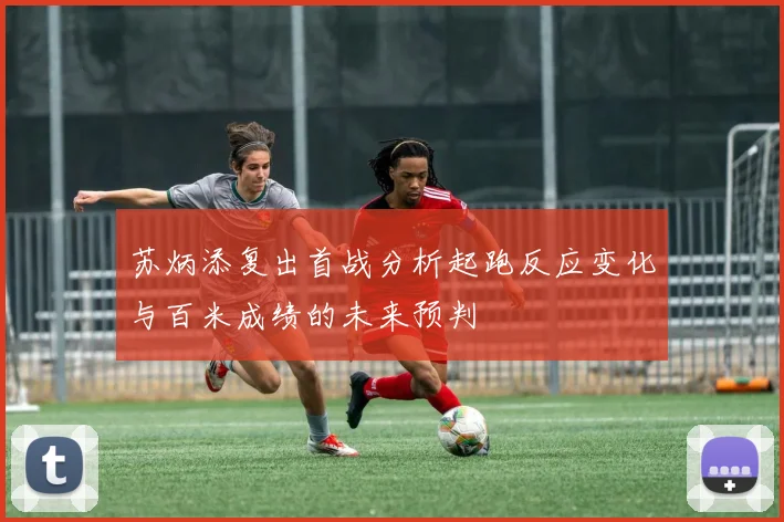苏炳添复出首战分析起跑反应变化与百米成绩的未来预判