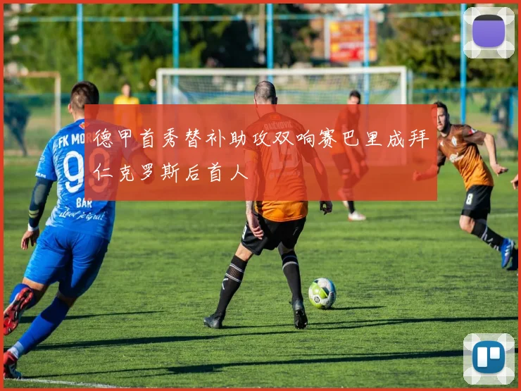 德甲首秀替补助攻双响赛巴里成拜仁克罗斯后首人