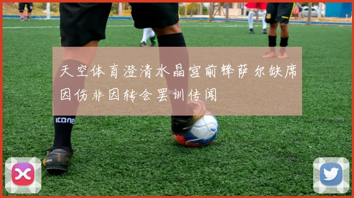 天空体育澄清水晶宫前锋萨尔缺席因伤非因转会罢训传闻