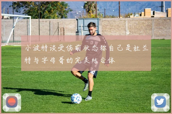 小波特谈受伤前状态称自己是杜兰特与字母哥的完美结合体