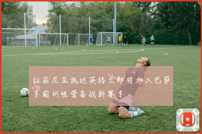 拉菲尼亚抵达英格兰即将加入巴萨季前训练营备战新赛季