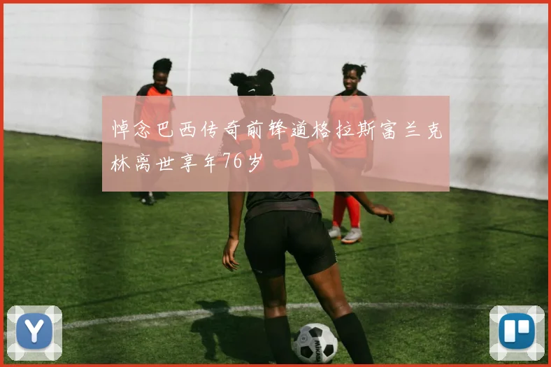 悼念巴西传奇前锋道格拉斯富兰克林离世享年76岁