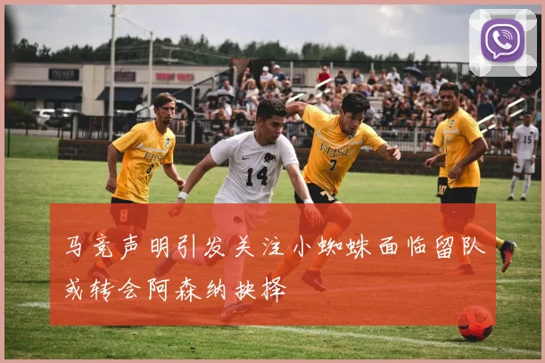 马竞声明引发关注小蜘蛛面临留队或转会阿森纳抉择