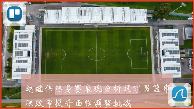 赵继伟热身赛表现分析辽宁男篮串联效率提升面临调整挑战