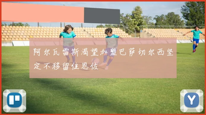 阿尔瓦雷斯渴望加盟巴萨切尔西坚定不移留住恩佐