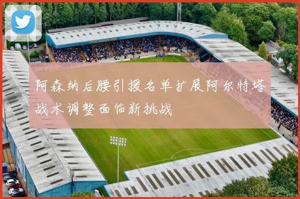 阿森纳后腰引援名单扩展阿尔特塔战术调整面临新挑战