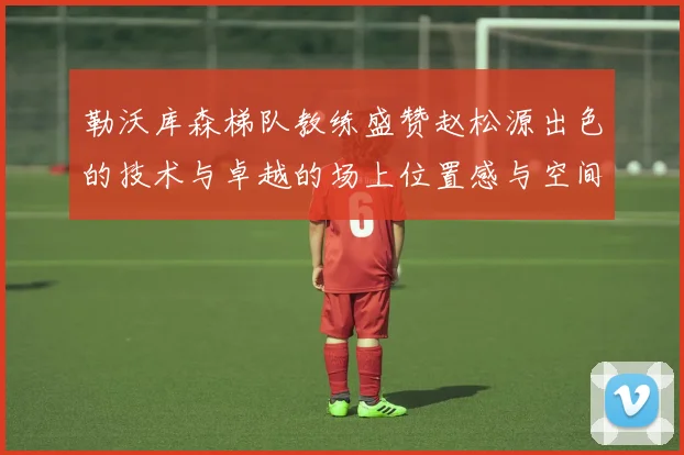 勒沃库森梯队教练盛赞赵松源出色的技术与卓越的场上位置感与空间感