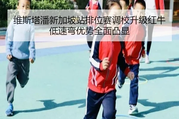 维斯塔潘新加坡站排位赛调校升级红牛低速弯优势全面凸显