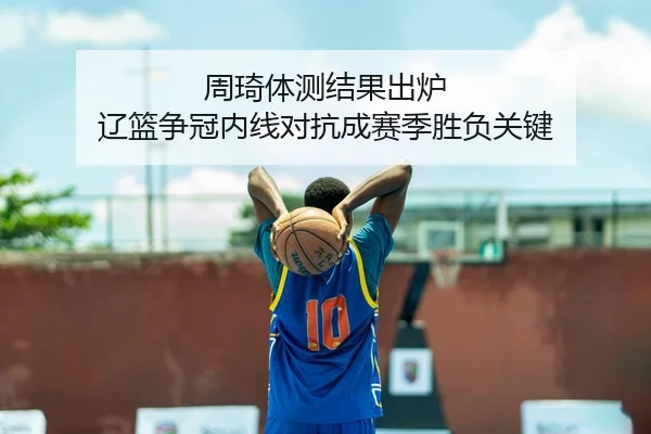 周琦体测结果出炉 辽篮争冠内线对抗成赛季胜负关键